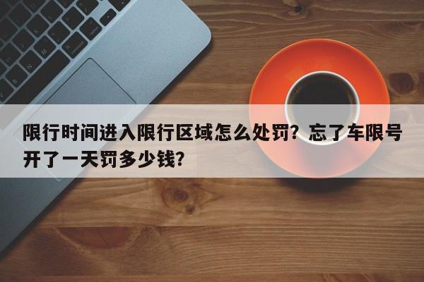 限行时间进入限行区域怎么处罚？忘了车限号开了一天罚多少钱？-第1张图片-我家生活百科