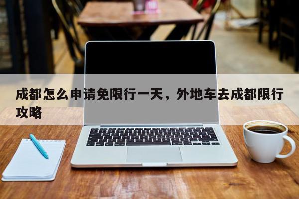 成都怎么申请免限行一天，外地车去成都限行攻略-第1张图片-我家生活百科
