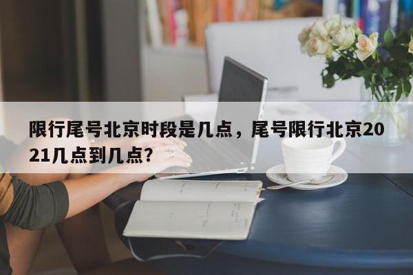 限行尾号北京时段是几点，尾号限行北京2021几点到几点？-第1张图片-我家生活百科