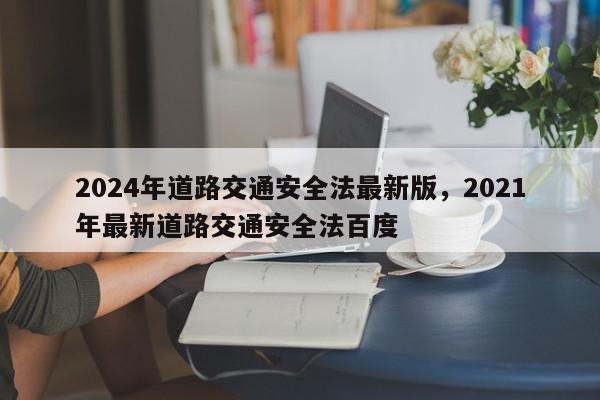 2024年道路交通安全法最新版，2021年最新道路交通安全法百度-第1张图片-我家生活百科