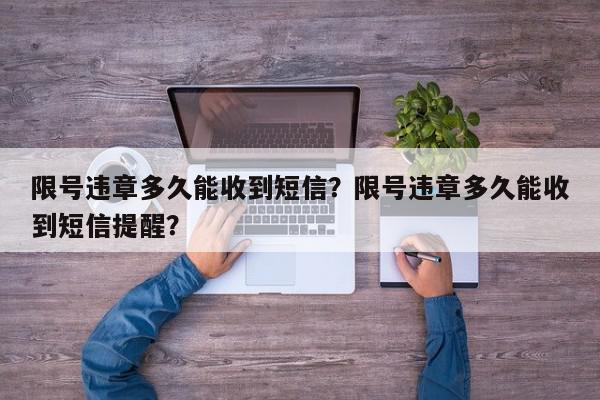 限号违章多久能收到短信？限号违章多久能收到短信提醒？-第1张图片-我家生活百科