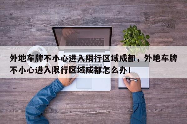 外地车牌不小心进入限行区域成都，外地车牌不小心进入限行区域成都怎么办！-第1张图片-我家生活百科