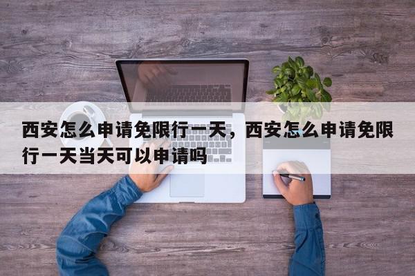 西安怎么申请免限行一天，西安怎么申请免限行一天当天可以申请吗-第1张图片-我家生活百科