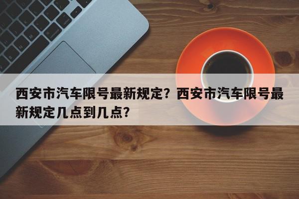 西安市汽车限号最新规定?西安市汽车限号最新规定几点到几点?-第1张图片-我家生活百科 西安市汽车限号最新规定?西安市汽车限号最新规定几点到几点?-第1张图片-我家生活百科