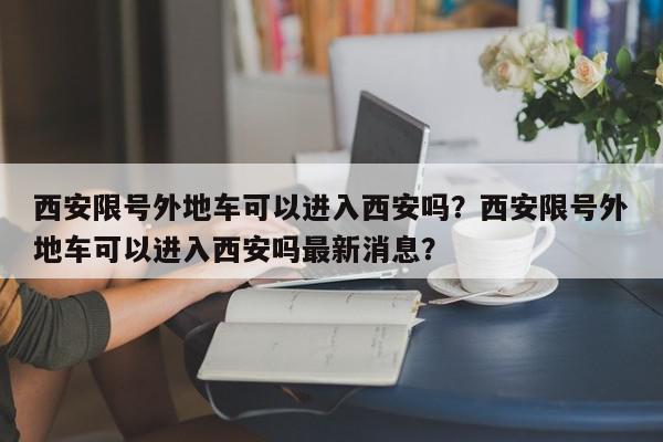 西安限号外地车可以进入西安吗？西安限号外地车可以进入西安吗最新消息？-第1张图片-我家生活百科