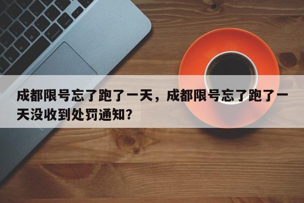 成都限号忘了跑了一天，成都限号忘了跑了一天没收到处罚通知？-第1张图片-我家生活百科