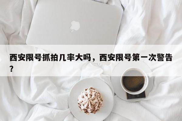 西安限号抓拍几率大吗，西安限号第一次警告？-第1张图片-我家生活百科