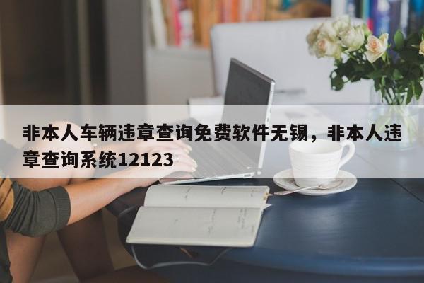 非本人车辆违章查询免费软件无锡，非本人违章查询系统12123-第1张图片-我家生活百科