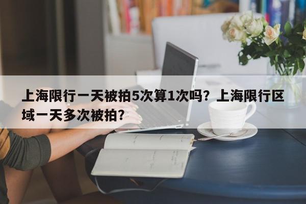 上海限行一天被拍5次算1次吗?上海限行区域一天多次被拍?-第1张图片-我家生活百科 上海限行一天被拍5次算1次吗?上海限行区域一天多次被拍?-第1张图片-我家生活百科