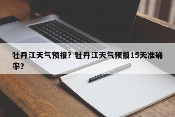 牡丹江天气预报？牡丹江天气预报15天准确率？-第1张图片-我家生活百科