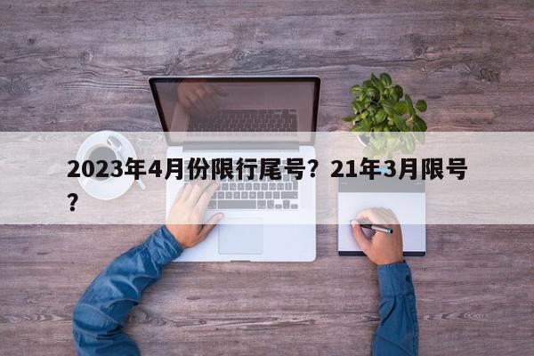 2023年4月份限行尾号？21年3月限号？-第1张图片-我家生活百科