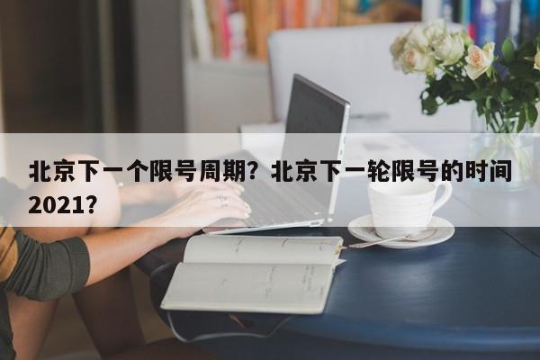 北京下一个限号周期？北京下一轮限号的时间2021？-第1张图片-我家生活百科