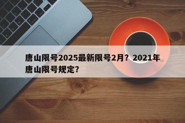 唐山限号2025最新限号2月?2021年唐山限号规定?-第1张图片-我家生活百科 唐山限号2025最新限号2月?2021年唐山限号规定?-第1张图片-我家生活百科