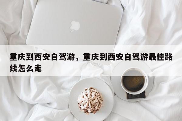重庆到西安自驾游,重庆到西安自驾游最佳路线怎么走-第1张图片-我家生活百科 重庆到西安自驾游,重庆到西安自驾游最佳路线怎么走-第1张图片-我家生活百科