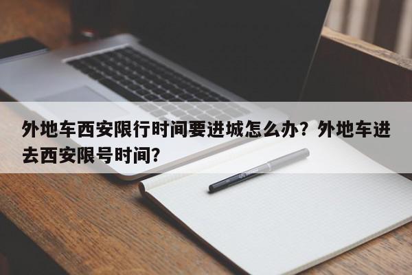 外地车西安限行时间要进城怎么办？外地车进去西安限号时间？-第1张图片-我家生活百科