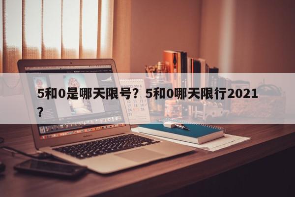 5和0是哪天限号?5和0哪天限行2021?-第1张图片-我家生活百科 5和0是哪天限号?5和0哪天限行2021?-第1张图片-我家生活百科