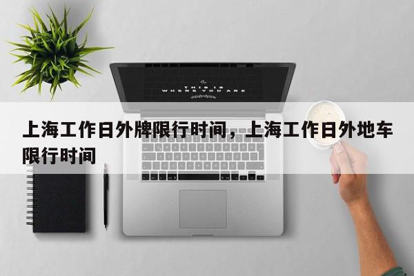 上海工作日外牌限行时间，上海工作日外地车限行时间-第1张图片-我家生活百科