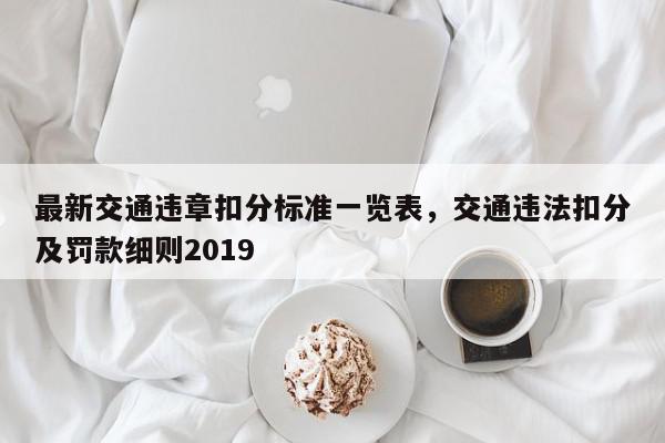 最新交通违章扣分标准一览表，交通违法扣分及罚款细则2019-第1张图片-我家生活百科