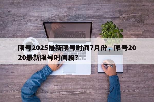 限号2025最新限号时间7月份，限号2020最新限号时间段？-第1张图片-我家生活百科