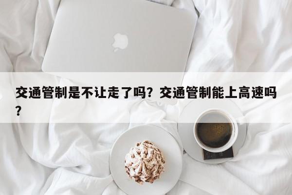 交通管制是不让走了吗?交通管制能上高速吗?-第1张图片-我家生活百科 交通管制是不让走了吗?交通管制能上高速吗?-第1张图片-我家生活百科