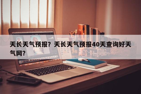 天长天气预报？天长天气预报40天查询好天气网？-第1张图片-我家生活百科