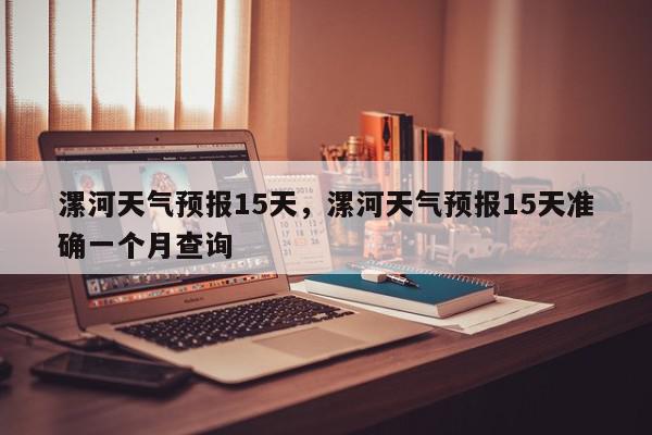漯河天气预报15天，漯河天气预报15天准确一个月查询-第1张图片-我家生活百科