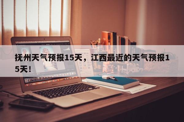抚州天气预报15天，江西最近的天气预报15天！-第1张图片-我家生活百科