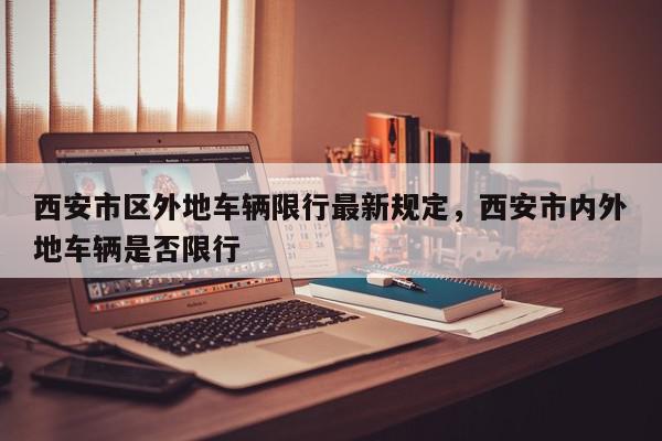 西安市区外地车辆限行最新规定，西安市内外地车辆是否限行-第1张图片-我家生活百科