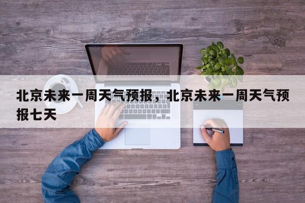 北京未来一周天气预报，北京未来一周天气预报七天-第1张图片-我家生活百科