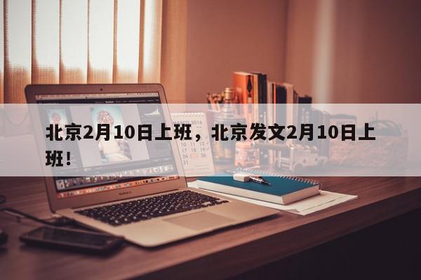 北京2月10日上班，北京发文2月10日上班！-第1张图片-我家生活百科