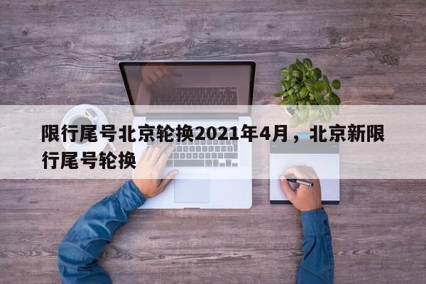 限行尾号北京轮换2021年4月，北京新限行尾号轮换-第1张图片-我家生活百科