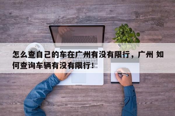 怎么查自己的车在广州有没有限行，广州 如何查询车辆有没有限行！-第1张图片-我家生活百科