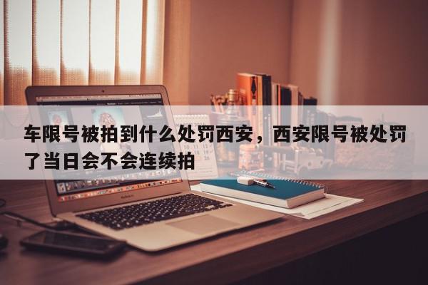 车限号被拍到什么处罚西安，西安限号被处罚了当日会不会连续拍-第1张图片-我家生活百科
