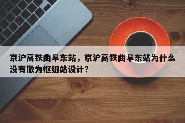 京沪高铁曲阜东站,京沪高铁曲阜东站为什么没有做为枢纽站设计?-第1张图片-我家生活百科 京沪高铁曲阜东站,京沪高铁曲阜东站为什么没有做为枢纽站设计?-第1张图片-我家生活百科