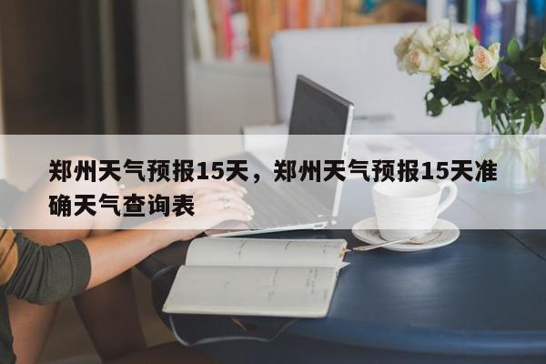 郑州天气预报15天，郑州天气预报15天准确天气查询表-第1张图片-我家生活百科