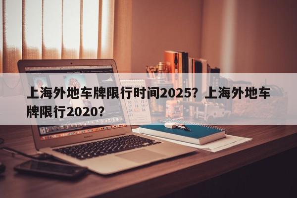 上海外地车牌限行时间2025?上海外地车牌限行2020?-第1张图片-我家生活百科 上海外地车牌限行时间2025?上海外地车牌限行2020?-第1张图片-我家生活百科