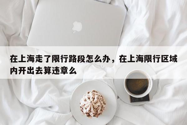 在上海走了限行路段怎么办，在上海限行区域内开出去算违章么-第1张图片-我家生活百科