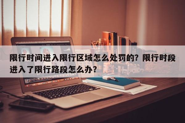 限行时间进入限行区域怎么处罚的?限行时段进入了限行路段怎么办?-第1张图片-我家生活百科 限行时间进入限行区域怎么处罚的?限行时段进入了限行路段怎么办?-第1张图片-我家生活百科