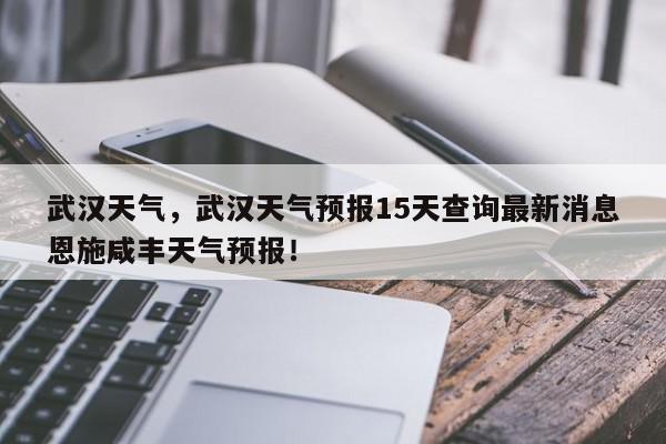 武汉天气，武汉天气预报15天查询最新消息恩施咸丰天气预报！-第1张图片-我家生活百科