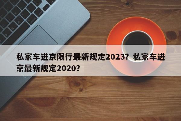 私家车进京限行最新规定2023？私家车进京最新规定2020？-第1张图片-我家生活百科