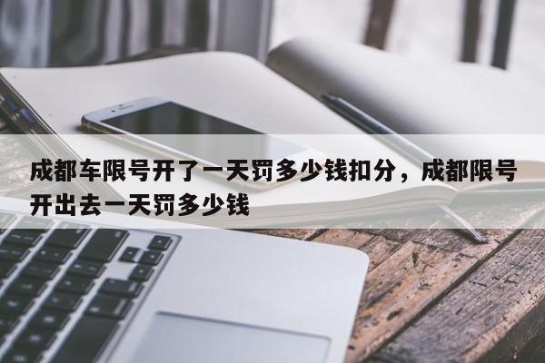 成都车限号开了一天罚多少钱扣分，成都限号开出去一天罚多少钱-第1张图片-我家生活百科
