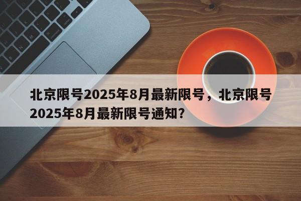 北京限号2025年8月最新限号，北京限号2025年8月最新限号通知？-第1张图片-我家生活百科