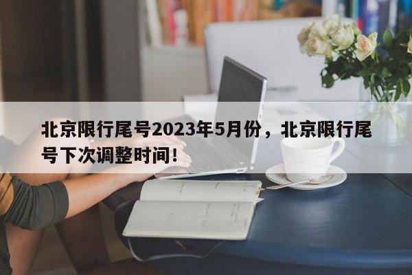 北京限行尾号2023年5月份，北京限行尾号下次调整时间！-第1张图片-我家生活百科