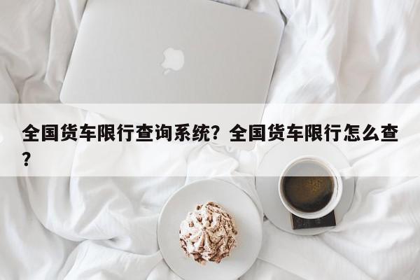 全国货车限行查询系统？全国货车限行怎么查？-第1张图片-我家生活百科