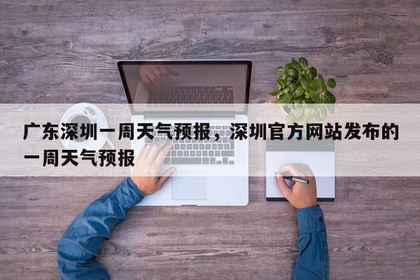 广东深圳一周天气预报，深圳官方网站发布的一周天气预报-第1张图片-我家生活百科