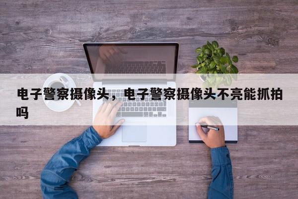 电子警察摄像头,电子警察摄像头不亮能抓拍吗-第1张图片-我家生活百科 电子警察摄像头,电子警察摄像头不亮能抓拍吗-第1张图片-我家生活百科