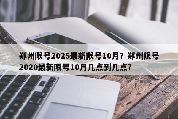 郑州限号2025最新限号10月?郑州限号2020最新限号10月几点到几点?-第1张图片-我家生活百科 郑州限号2025最新限号10月?郑州限号2020最新限号10月几点到几点?-第1张图片-我家生活百科