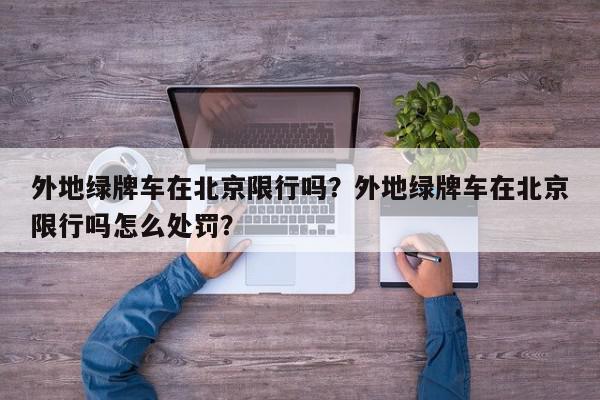 外地绿牌车在北京限行吗?外地绿牌车在北京限行吗怎么处罚?-第1张图片-我家生活百科 外地绿牌车在北京限行吗?外地绿牌车在北京限行吗怎么处罚?-第1张图片-我家生活百科