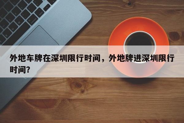 外地车牌在深圳限行时间，外地牌进深圳限行时间？-第1张图片-我家生活百科