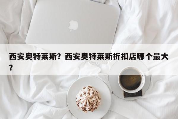 西安奥特莱斯？西安奥特莱斯折扣店哪个最大？-第1张图片-我家生活百科
